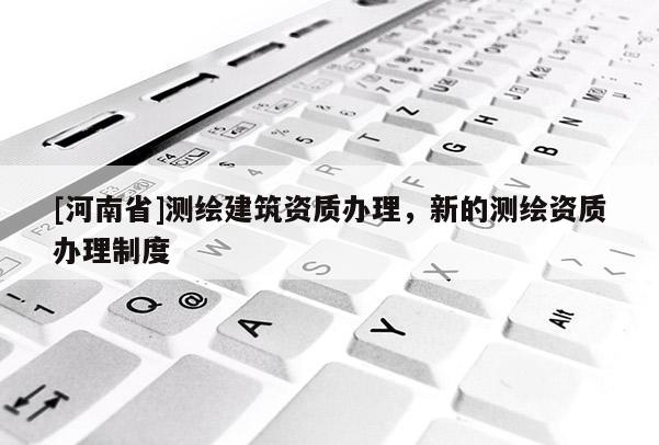 [河南省]測繪建筑資質辦理，新的測繪資質辦理制度