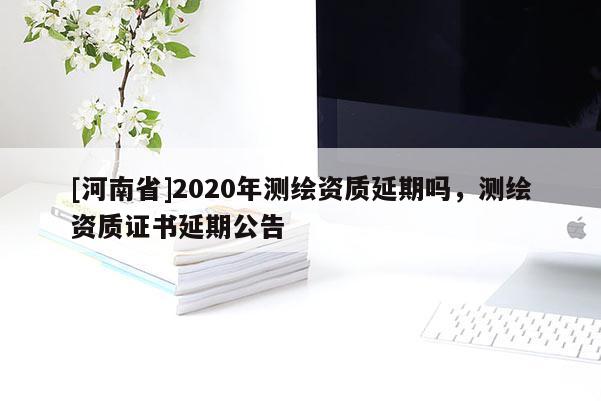 [河南省]2020年測繪資質延期嗎，測繪資質證書延期公告