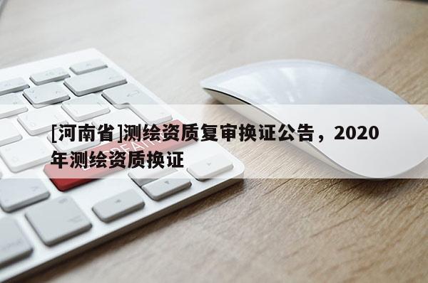[河南省]測繪資質復審換證公告，2020年測繪資質換證