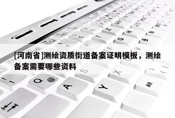 [河南省]測繪資質街道備案證明模板，測繪備案需要哪些資料