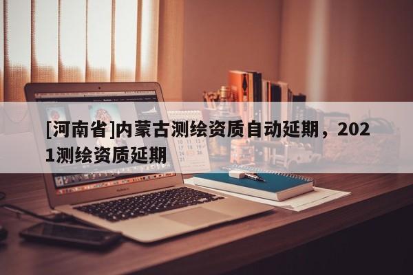 [河南省]內蒙古測繪資質自動延期，2021測繪資質延期