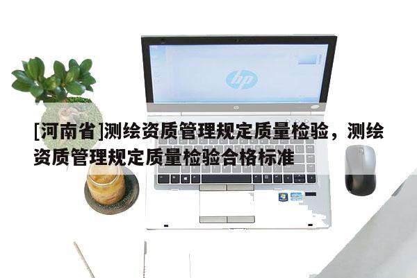 [河南省]測繪資質管理規定質量檢驗，測繪資質管理規定質量檢驗合格標準