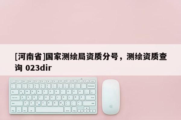 [河南省]國家測繪局資質分號，測繪資質查詢 023dir