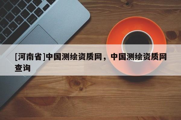 [河南省]中國測繪資質網，中國測繪資質網查詢