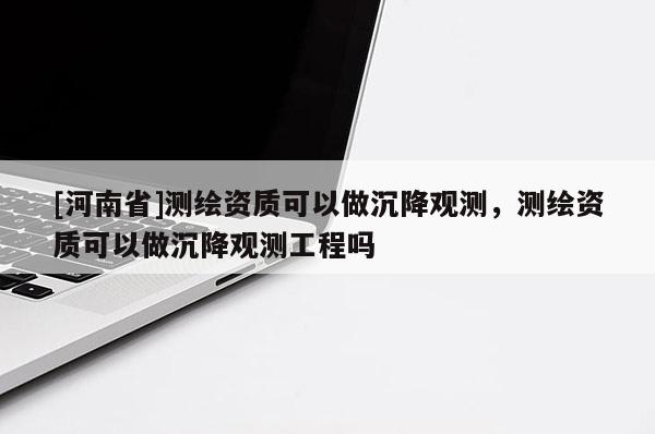 [河南省]測(cè)繪資質(zhì)可以做沉降觀測(cè)，測(cè)繪資質(zhì)可以做沉降觀測(cè)工程嗎