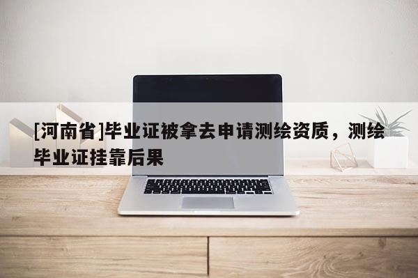 [河南省]畢業證被拿去申請測繪資質，測繪畢業證 *** 后果