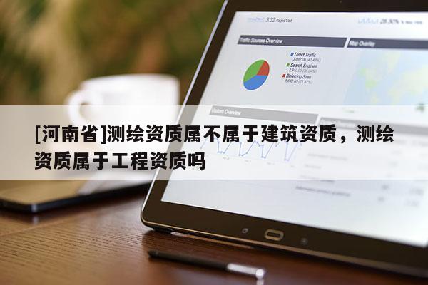 [河南省]測繪資質(zhì)屬不屬于建筑資質(zhì)，測繪資質(zhì)屬于工程資質(zhì)嗎