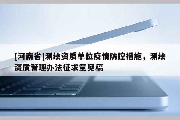 [河南省]測(cè)繪資質(zhì)單位疫情防控措施，測(cè)繪資質(zhì)管理辦法征求意見稿