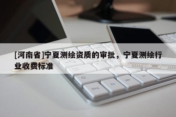 [河南省]寧夏測繪資質的審批，寧夏測繪行業收費標準