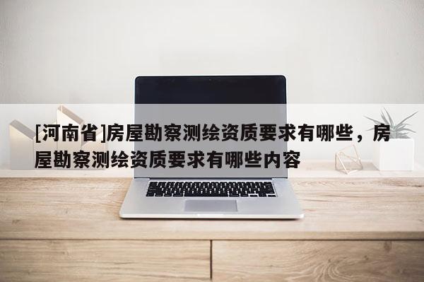 [河南省]房屋勘察測繪資質要求有哪些，房屋勘察測繪資質要求有哪些內容