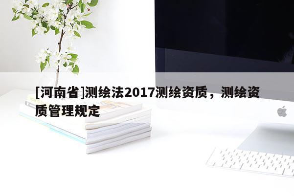 [河南省]測繪法2017測繪資質(zhì)，測繪資質(zhì)管理規(guī)定