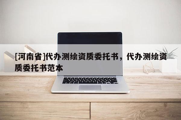 [河南省]代辦測繪資質委托書，代辦測繪資質委托書范本