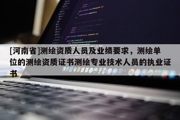 [河南省]測繪資質人員及業績要求，測繪單位的測繪資質證書測繪專業技術人員的執業證書