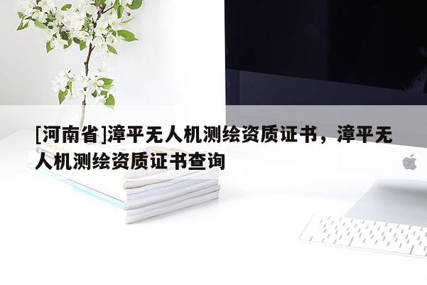 [河南省]漳平無人機(jī)測繪資質(zhì)證書，漳平無人機(jī)測繪資質(zhì)證書查詢