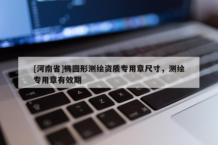 [河南省]橢圓形測繪資質專用章尺寸，測繪專用章有效期