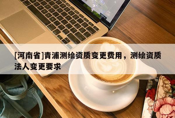 [河南省]青浦測繪資質變更費用，測繪資質法人變更要求