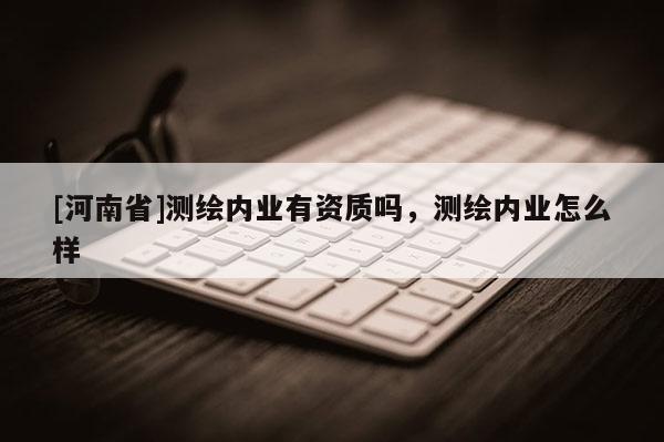 [河南省]測繪內業有資質嗎，測繪內業怎么樣