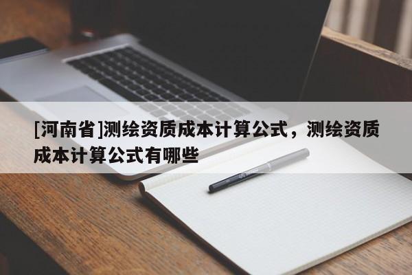 [河南省]測繪資質成本計算公式，測繪資質成本計算公式有哪些