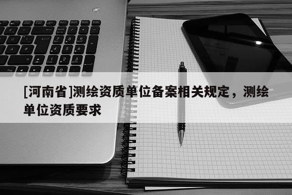 [河南省]測繪資質單位備案相關規定，測繪單位資質要求