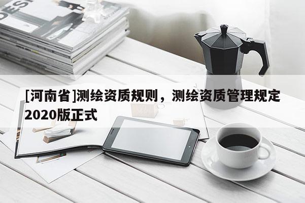 [河南省]測繪資質規則，測繪資質管理規定2020版正式