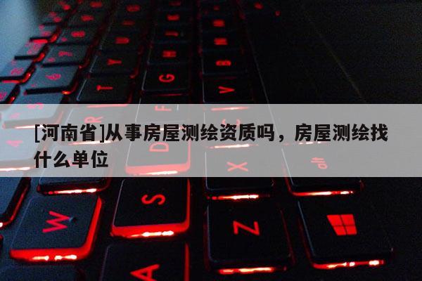 [河南省]從事房屋測繪資質(zhì)嗎，房屋測繪找什么單位