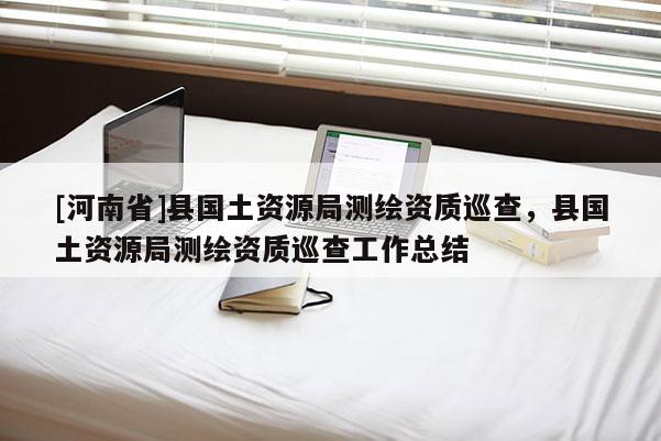 [河南省]縣國土資源局測繪資質巡查，縣國土資源局測繪資質巡查工作總結