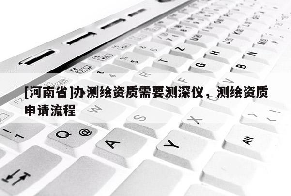 [河南省]辦測繪資質需要測深儀，測繪資質申請流程