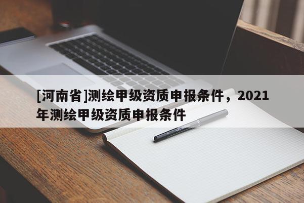 [河南省]測繪甲級資質申報條件，2021年測繪甲級資質申報條件