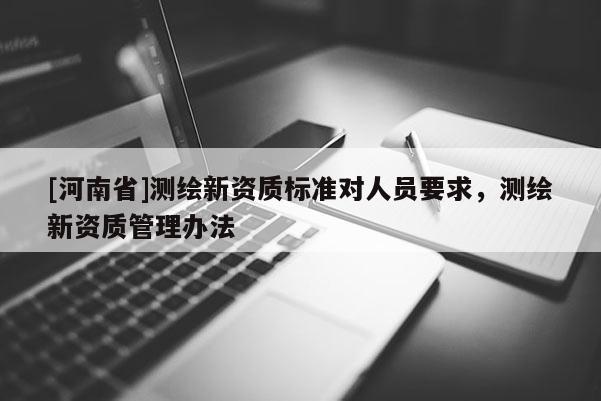 [河南省]測繪新資質標準對人員要求，測繪新資質管理辦法
