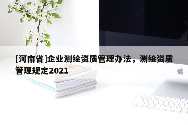 [河南省]企業測繪資質管理辦法，測繪資質管理規定2021