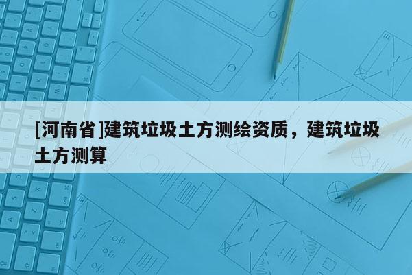 [河南省]建筑垃圾土方測(cè)繪資質(zhì)，建筑垃圾土方測(cè)算
