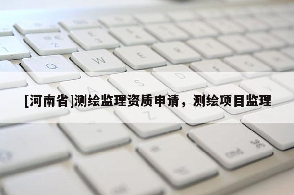 [河南省]測(cè)繪監(jiān)理資質(zhì)申請(qǐng)，測(cè)繪項(xiàng)目監(jiān)理