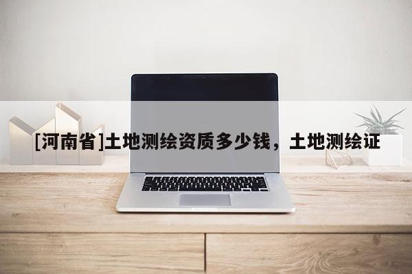 [河南省]土地測繪資質多少錢，土地測繪證