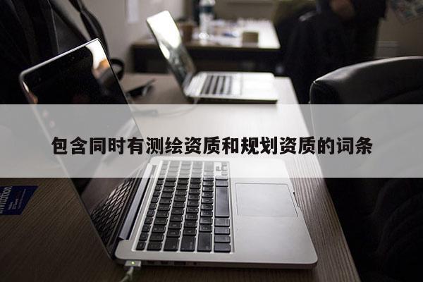 包含同時(shí)有測(cè)繪資質(zhì)和規(guī)劃資質(zhì)的詞條