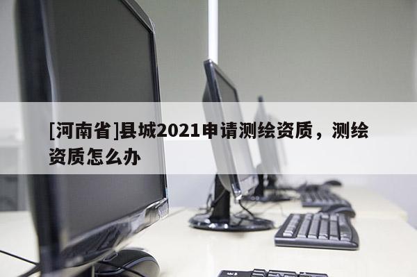 [河南省]縣城2021申請測繪資質(zhì)，測繪資質(zhì)怎么辦