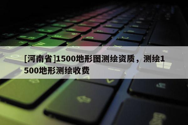 [河南省]1500地形圖測繪資質(zhì)，測繪1500地形測繪收費