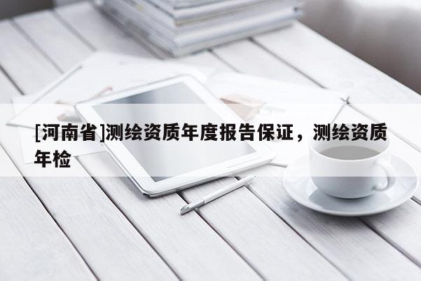 [河南省]測繪資質年度報告保證，測繪資質年檢