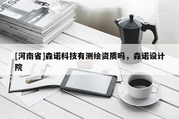 [河南省]森諾科技有測繪資質嗎，森諾設計院