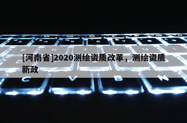 [河南省]2020測繪資質改革，測繪資質新政