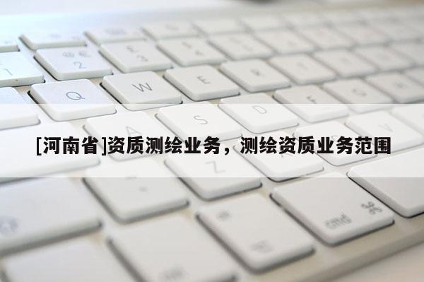 [河南省]資質測繪業務，測繪資質業務范圍