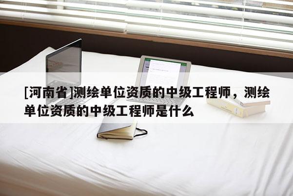[河南省]測(cè)繪單位資質(zhì)的中級(jí)工程師，測(cè)繪單位資質(zhì)的中級(jí)工程師是什么
