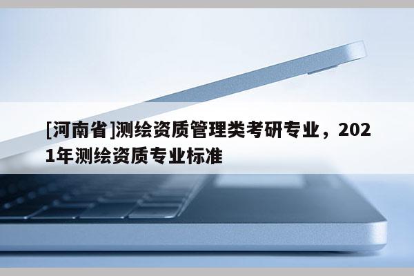 [河南省]測繪資質(zhì)管理類考研專業(yè)，2021年測繪資質(zhì)專業(yè)標(biāo)準(zhǔn)