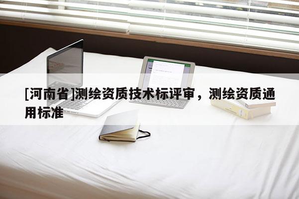 [河南省]測繪資質(zhì)技術(shù)標(biāo)評(píng)審，測繪資質(zhì)通用標(biāo)準(zhǔn)