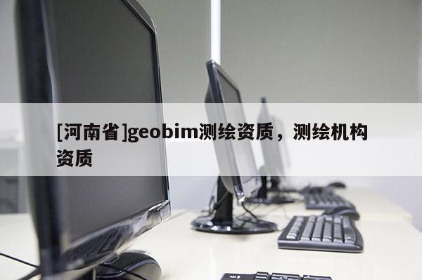 [河南省]geobim測繪資質，測繪機構資質