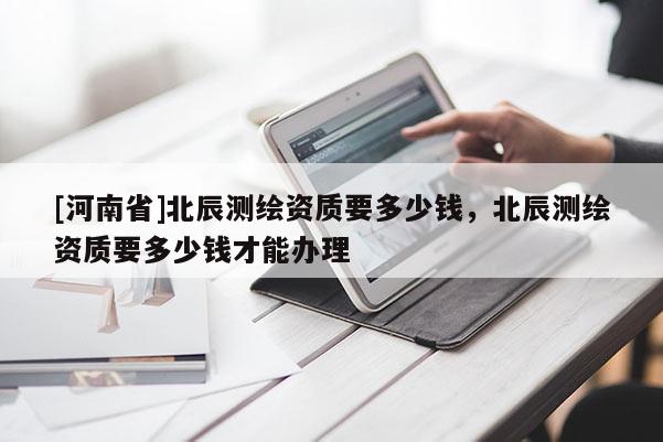 [河南省]北辰測繪資質要多少錢，北辰測繪資質要多少錢才能辦理