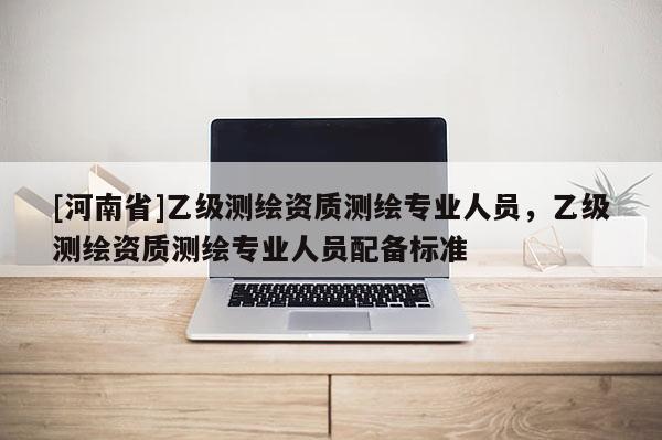 [河南省]乙級測繪資質測繪專業人員，乙級測繪資質測繪專業人員配備標準