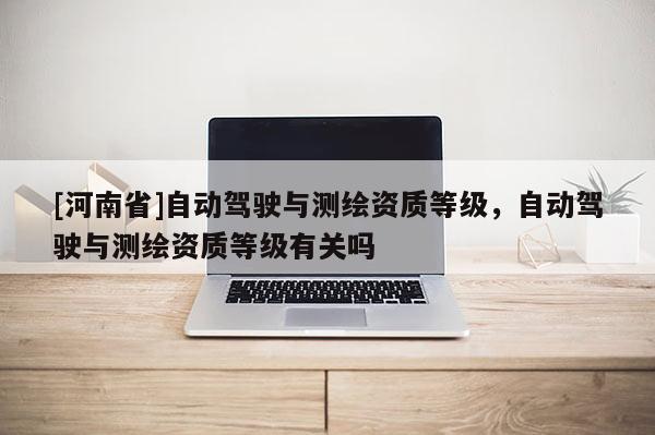 [河南省]自動駕駛與測繪資質等級，自動駕駛與測繪資質等級有關嗎