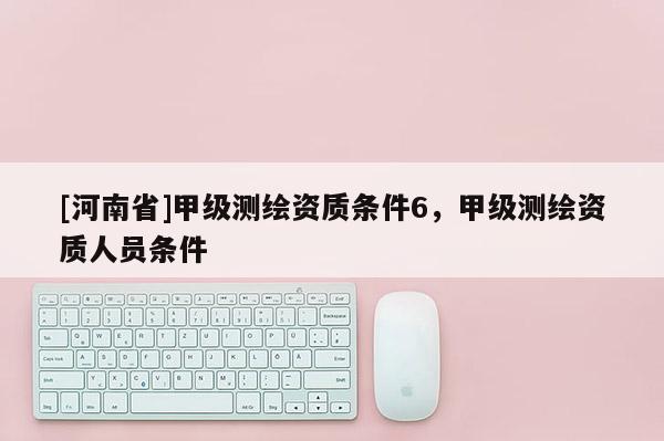 [河南省]甲級測繪資質條件6，甲級測繪資質人員條件