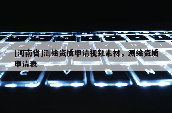 [河南省]測繪資質申請視頻素材，測繪資質申請表
