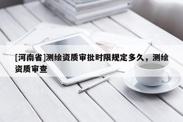 [河南省]測繪資質審批時限規定多久，測繪資質審查